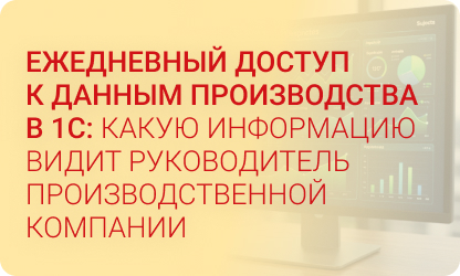 Ежедневный доступ к данным производства в 1С: какую информацию видит руководитель производственной компании.